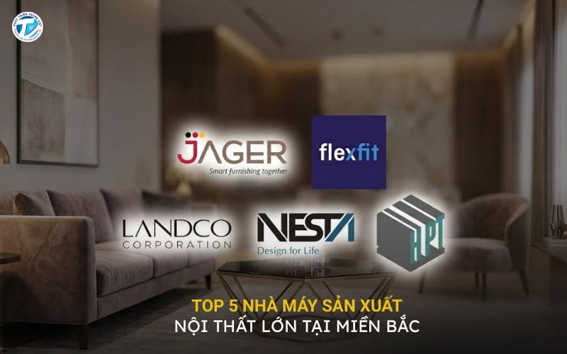 Top 5 Nhà Máy Sản Xuất Nội Thất Lớn Tại Miền Bắc